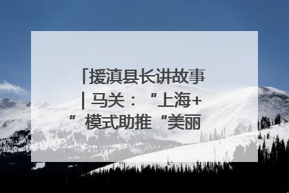援滇县长讲故事｜马关：“上海+”模式助推“美丽产业”幸福绽放
