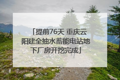 提前76天 重庆云阳建全抽水蓄能电站地下厂房开挖完成