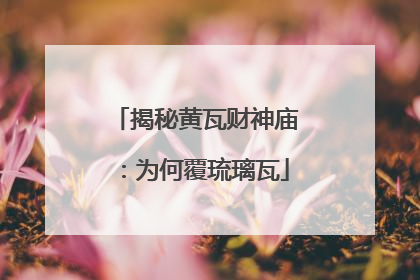 揭秘黄瓦财神庙：为何覆琉璃瓦