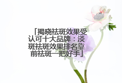 揭晓祛斑效果受认可十大品牌：淡斑祛斑效果排名靠前祛斑一把好手