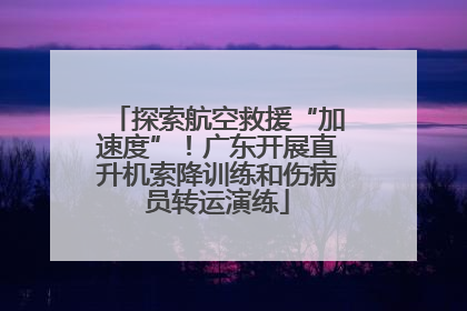 探索航空救援“加速度”！广东开展直升机索降训练和伤病员转运演练