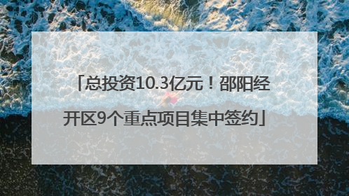 总投资10.3亿元！邵阳经开区9个重点项目集中签约