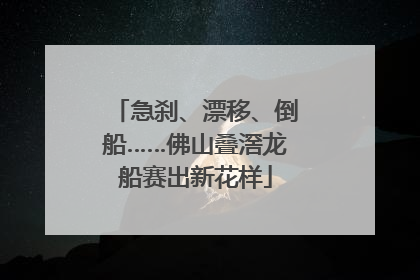 急刹、漂移、倒船……佛山叠滘龙船赛出新花样