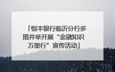 恒丰银行临沂分行多措并举开展“金融知识万里行”宣传活动