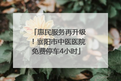 惠民服务再升级！襄阳市中医医院免费停车4小时