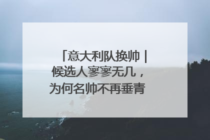 意大利队换帅｜候选人寥寥无几，为何名帅不再垂青“蓝衣军团”？