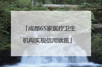 成都65家医疗卫生机构实现信用就医