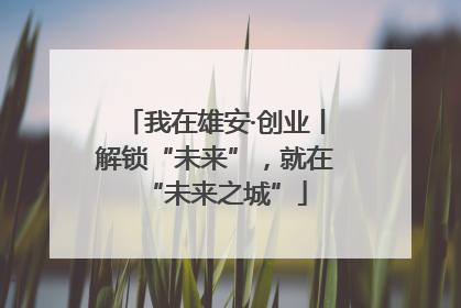 我在雄安·创业丨解锁“未来”，就在“未来之城”