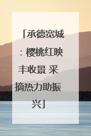 承德宽城:樱桃红映丰收景 采摘热力助振兴