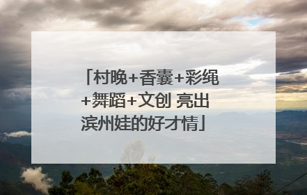 村晚+香囊+彩绳+舞蹈+文创 亮出滨州娃的好才情