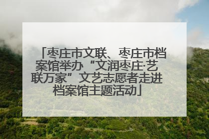 枣庄市文联、枣庄市档案馆举办“文润枣庄·艺联万家”文艺志愿者走进档案馆主题活动