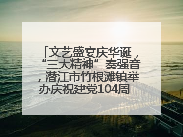 文艺盛宴庆华诞，“三大精神”奏强音，潜江市竹根滩镇举办庆祝建党104周年文艺演出
