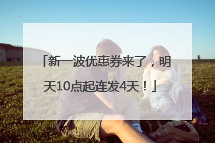 新一波优惠券来了，明天10点起连发4天！