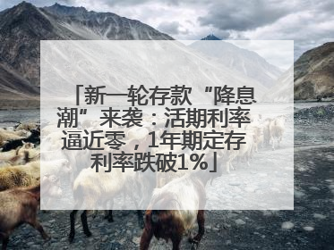 新一轮存款“降息潮”来袭：活期利率逼近零，1年期定存利率跌破1%