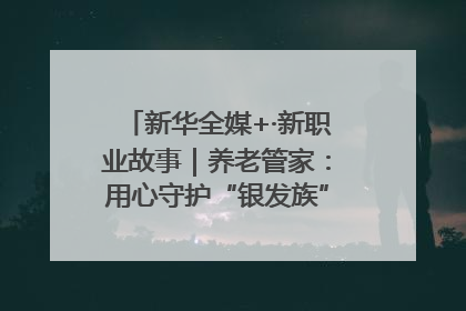 新华全媒+·新职业故事｜养老管家：用心守护“银发族”的幸福“夕阳红”