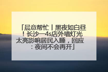 晨意帮忙丨黑夜如白昼！长沙一4s店外墙灯光太亮影响居民入睡，回应：夜间不会再开