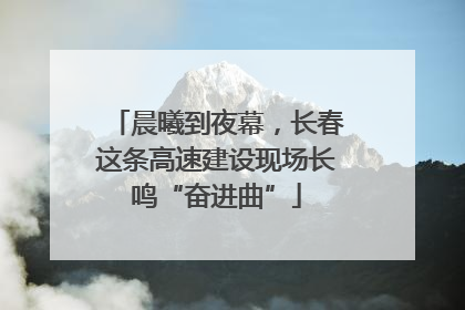 晨曦到夜幕，长春这条高速建设现场长鸣“奋进曲”