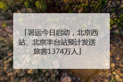 暑运今日启动，北京西站、北京丰台站预计发送旅客1374万人