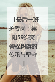 最后一班护考岗：崇阳59岁交警程树旗的传承与坚守