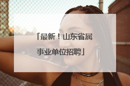最新！山东省属事业单位招聘