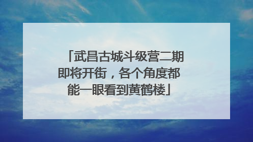 武昌古城斗级营二期即将开街，各个角度都能一眼看到黄鹤楼