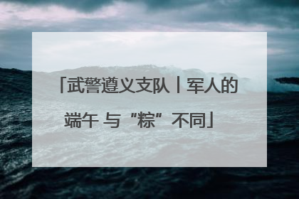 武警遵义支队︱军人的端午 与“粽”不同