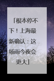 根本停不下！上海最新确认：这场雨今夜会更大