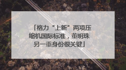 格力“上新”两项压缩机国际标准，董明珠另一重身份很关键