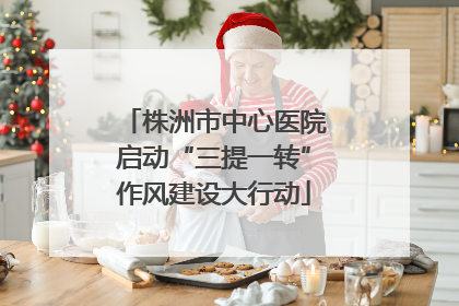 株洲市中心医院启动“三提一转”作风建设大行动