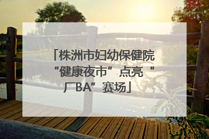 株洲市妇幼保健院“健康夜市”点亮“厂BA”赛场