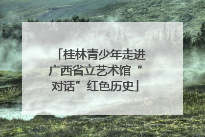 桂林青少年走进广西省立艺术馆“对话”红色历史