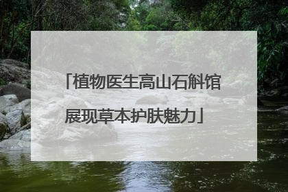 植物医生高山石斛馆展现草本护肤魅力