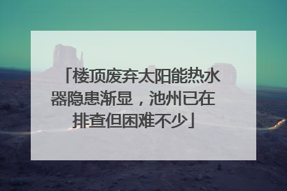 楼顶废弃太阳能热水器隐患渐显，池州已在排查但困难不少