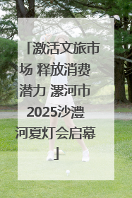 激活文旅市场 释放消费潜力 漯河市2025沙澧河夏灯会启幕