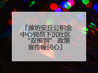 潍坊安丘公积金中心党员下沉社区“双报到” 政策宣传暖民心