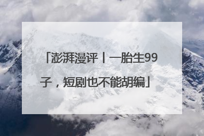 澎湃漫评丨一胎生99子，短剧也不能胡编