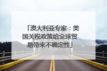 澳大利亚专家：美国关税政策给全球贸易带来不确定性