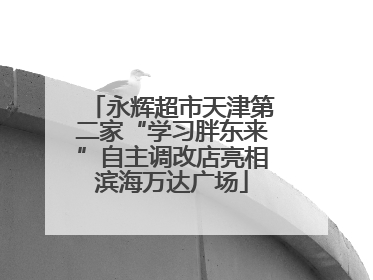 永辉超市天津第二家“学习胖东来”自主调改店亮相滨海万达广场
