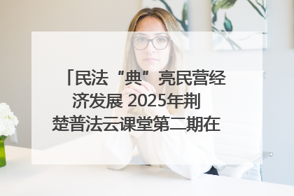 民法“典”亮民营经济发展 2025年荆楚普法云课堂第二期在武汉客厅开讲