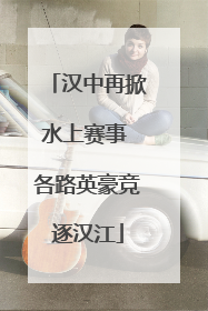 汉中再掀水上赛事 各路英豪竞逐汉江