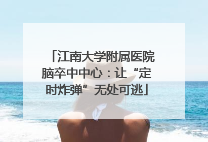 江南大学附属医院脑卒中中心：让“定时炸弹”无处可逃