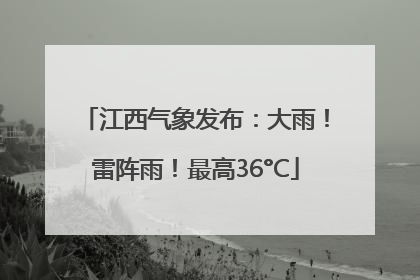 江西气象发布：大雨！雷阵雨！最高36°C