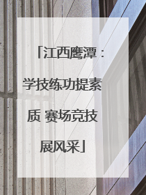 江西鹰潭：学技练功提素质 赛场竞技展风采