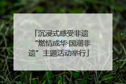 沉浸式感受非遗 “燃情成华·国潮非遗”主题活动举行