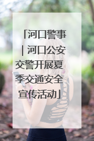 河口警事｜河口公安交警开展夏季交通安全宣传活动