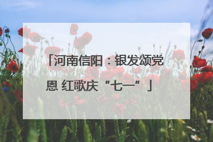 河南信阳：银发颂党恩 红歌庆“七一”