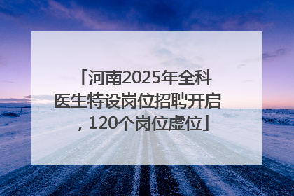 河南2025年全科医生特设岗位招聘开启，120个岗位虚位