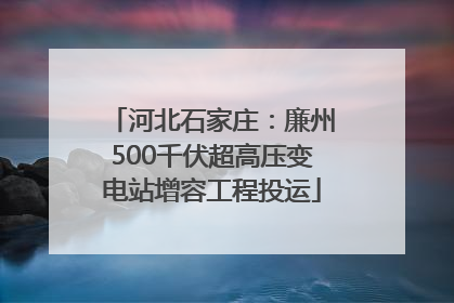 河北石家庄：廉州500千伏超高压变电站增容工程投运