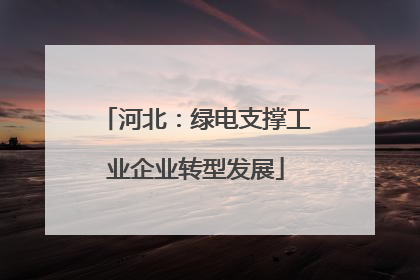 河北：绿电支撑工业企业转型发展