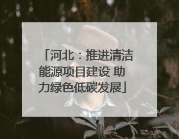 河北：推进清洁能源项目建设 助力绿色低碳发展